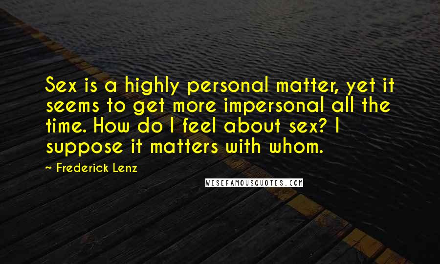 Frederick Lenz Quotes: Sex is a highly personal matter, yet it seems to get more impersonal all the time. How do I feel about sex? I suppose it matters with whom.