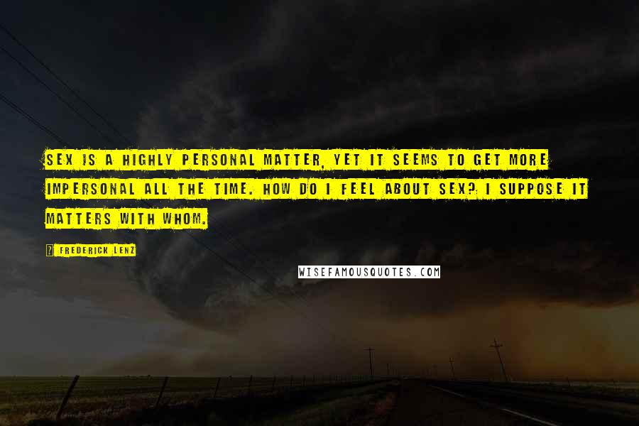 Frederick Lenz Quotes: Sex is a highly personal matter, yet it seems to get more impersonal all the time. How do I feel about sex? I suppose it matters with whom.