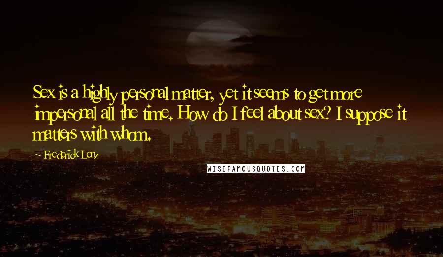 Frederick Lenz Quotes: Sex is a highly personal matter, yet it seems to get more impersonal all the time. How do I feel about sex? I suppose it matters with whom.