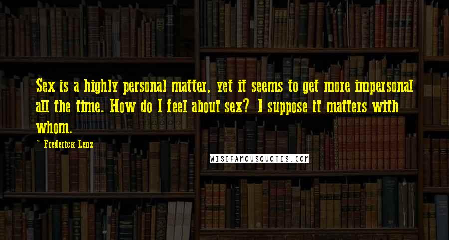 Frederick Lenz Quotes: Sex is a highly personal matter, yet it seems to get more impersonal all the time. How do I feel about sex? I suppose it matters with whom.