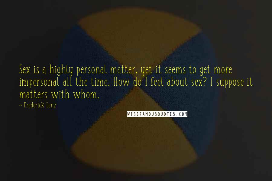 Frederick Lenz Quotes: Sex is a highly personal matter, yet it seems to get more impersonal all the time. How do I feel about sex? I suppose it matters with whom.