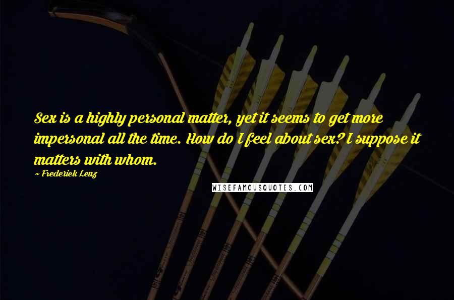 Frederick Lenz Quotes: Sex is a highly personal matter, yet it seems to get more impersonal all the time. How do I feel about sex? I suppose it matters with whom.