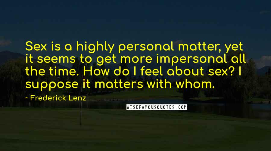 Frederick Lenz Quotes: Sex is a highly personal matter, yet it seems to get more impersonal all the time. How do I feel about sex? I suppose it matters with whom.