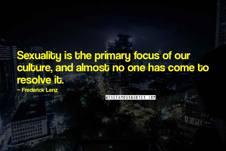 Frederick Lenz Quotes: Sexuality is the primary focus of our culture, and almost no one has come to resolve it.