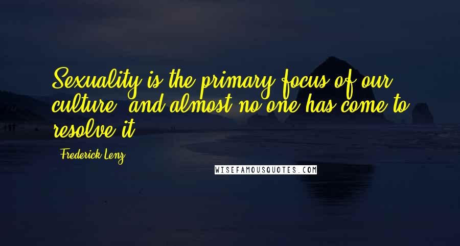 Frederick Lenz Quotes: Sexuality is the primary focus of our culture, and almost no one has come to resolve it.