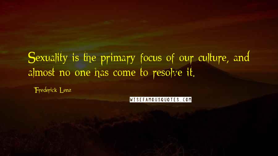 Frederick Lenz Quotes: Sexuality is the primary focus of our culture, and almost no one has come to resolve it.