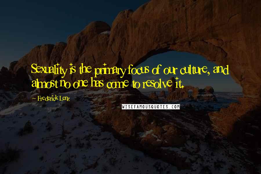 Frederick Lenz Quotes: Sexuality is the primary focus of our culture, and almost no one has come to resolve it.
