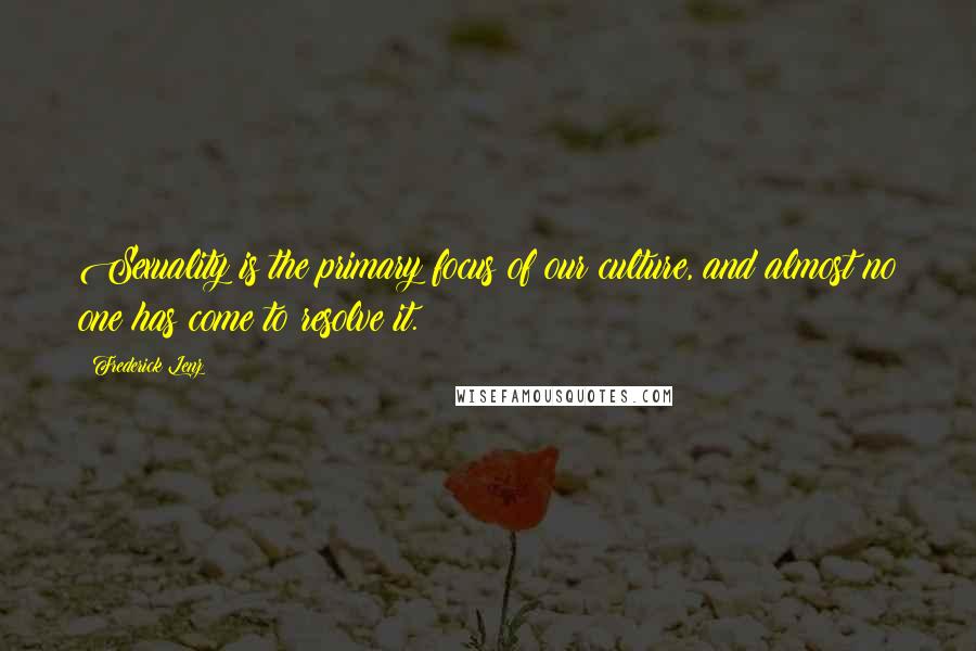 Frederick Lenz Quotes: Sexuality is the primary focus of our culture, and almost no one has come to resolve it.