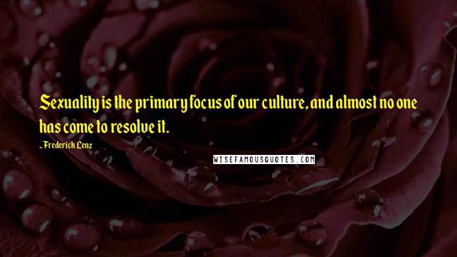 Frederick Lenz Quotes: Sexuality is the primary focus of our culture, and almost no one has come to resolve it.