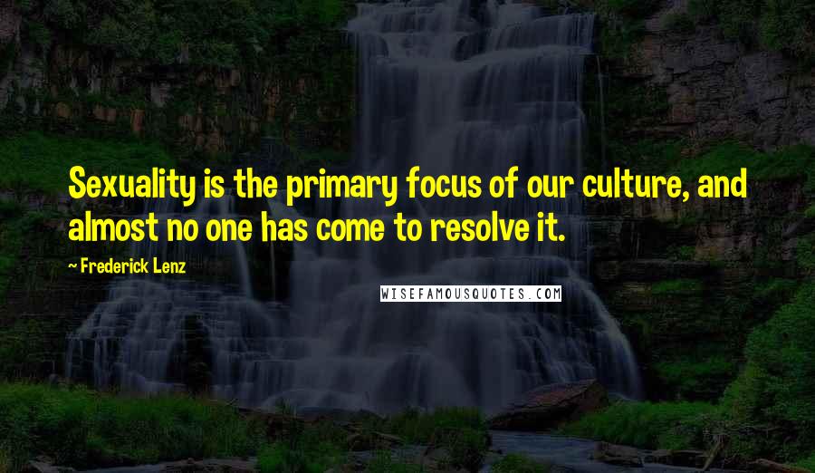 Frederick Lenz Quotes: Sexuality is the primary focus of our culture, and almost no one has come to resolve it.
