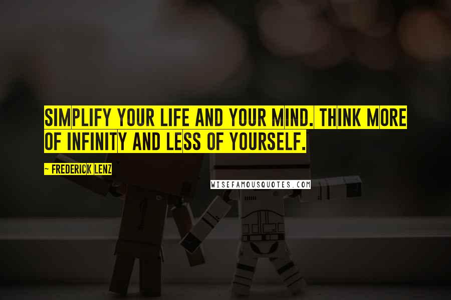 Frederick Lenz Quotes: Simplify your life and your mind. Think more of infinity and less of yourself.