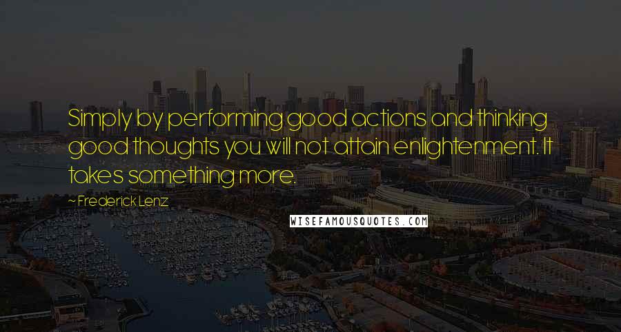 Frederick Lenz Quotes: Simply by performing good actions and thinking good thoughts you will not attain enlightenment. It takes something more.