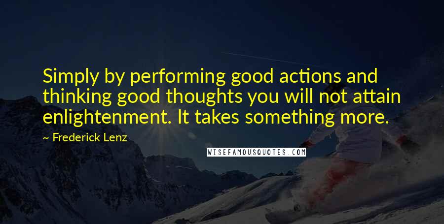 Frederick Lenz Quotes: Simply by performing good actions and thinking good thoughts you will not attain enlightenment. It takes something more.