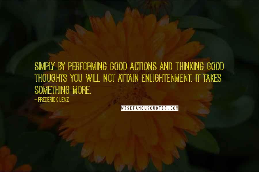 Frederick Lenz Quotes: Simply by performing good actions and thinking good thoughts you will not attain enlightenment. It takes something more.