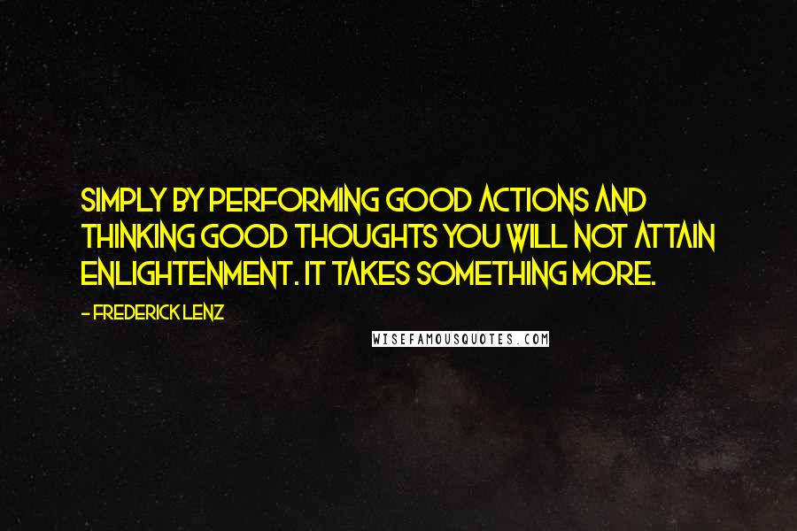 Frederick Lenz Quotes: Simply by performing good actions and thinking good thoughts you will not attain enlightenment. It takes something more.