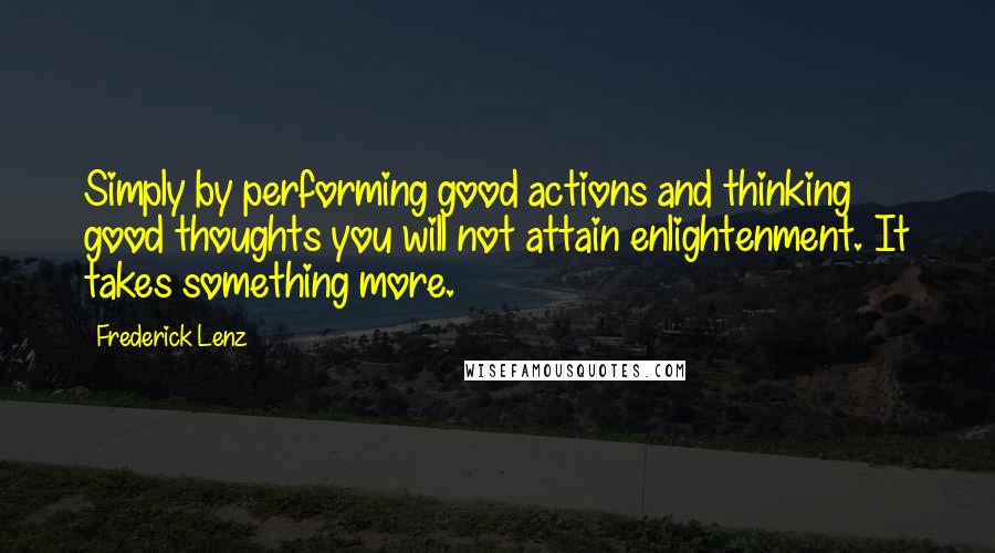 Frederick Lenz Quotes: Simply by performing good actions and thinking good thoughts you will not attain enlightenment. It takes something more.