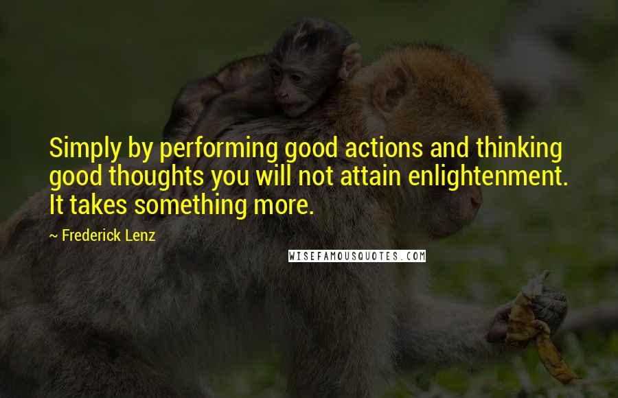 Frederick Lenz Quotes: Simply by performing good actions and thinking good thoughts you will not attain enlightenment. It takes something more.