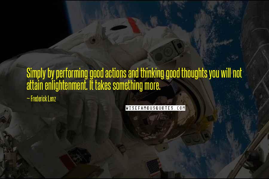 Frederick Lenz Quotes: Simply by performing good actions and thinking good thoughts you will not attain enlightenment. It takes something more.