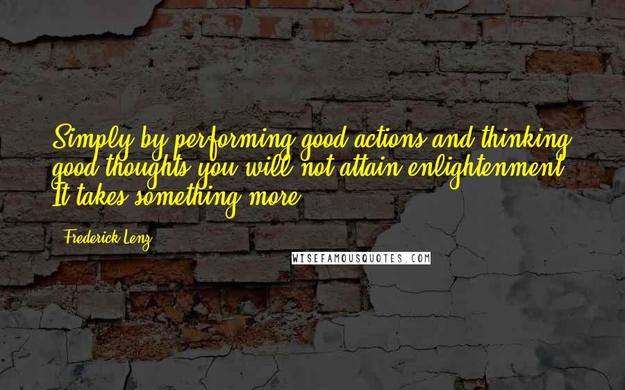Frederick Lenz Quotes: Simply by performing good actions and thinking good thoughts you will not attain enlightenment. It takes something more.