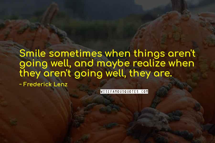 Frederick Lenz Quotes: Smile sometimes when things aren't going well, and maybe realize when they aren't going well, they are.