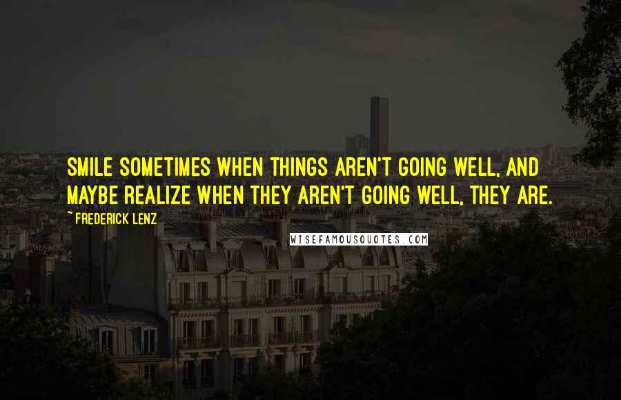 Frederick Lenz Quotes: Smile sometimes when things aren't going well, and maybe realize when they aren't going well, they are.