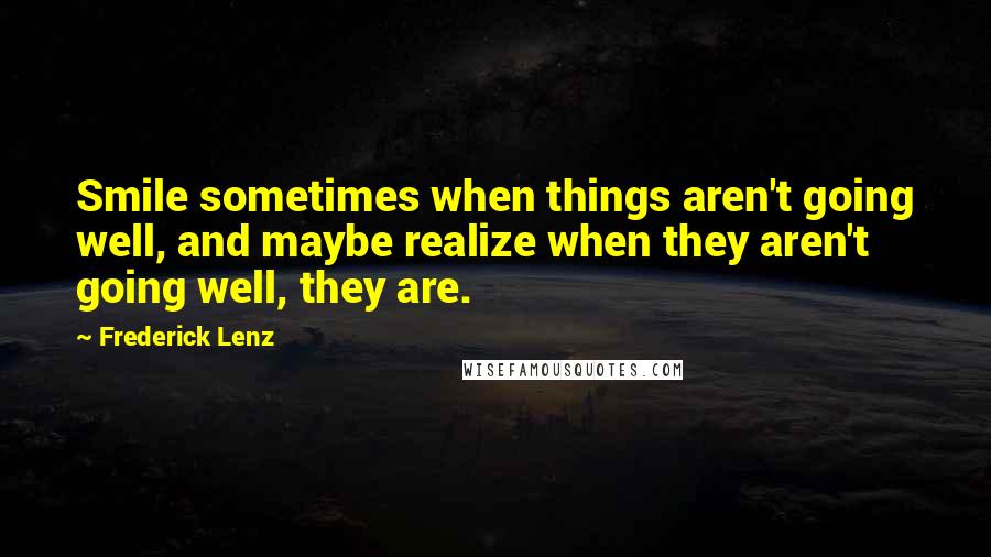 Frederick Lenz Quotes: Smile sometimes when things aren't going well, and maybe realize when they aren't going well, they are.