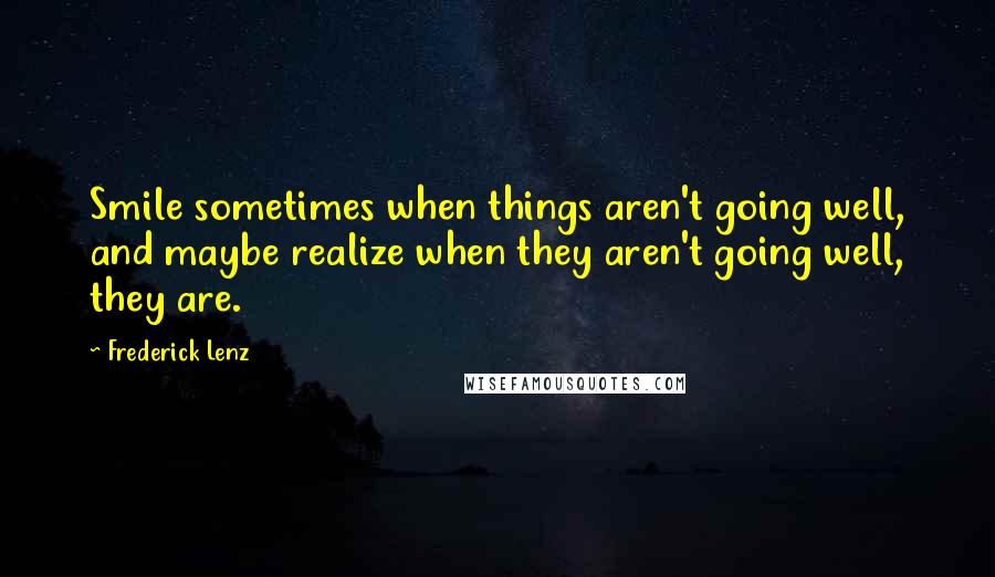 Frederick Lenz Quotes: Smile sometimes when things aren't going well, and maybe realize when they aren't going well, they are.