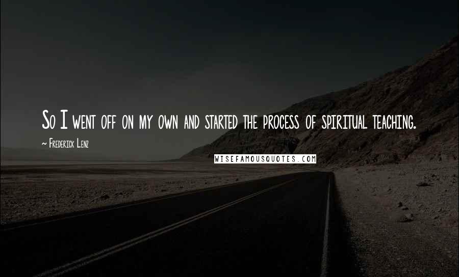 Frederick Lenz Quotes: So I went off on my own and started the process of spiritual teaching.