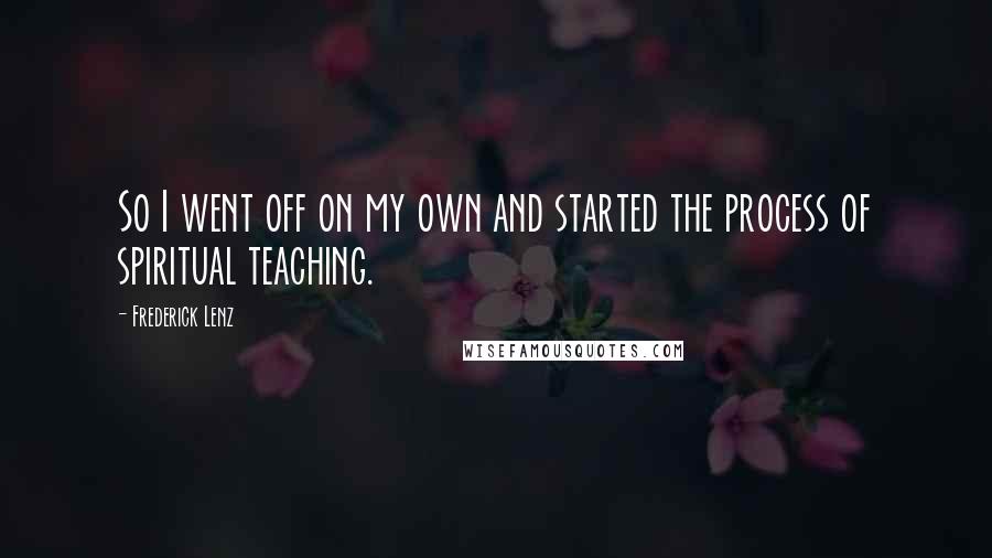 Frederick Lenz Quotes: So I went off on my own and started the process of spiritual teaching.