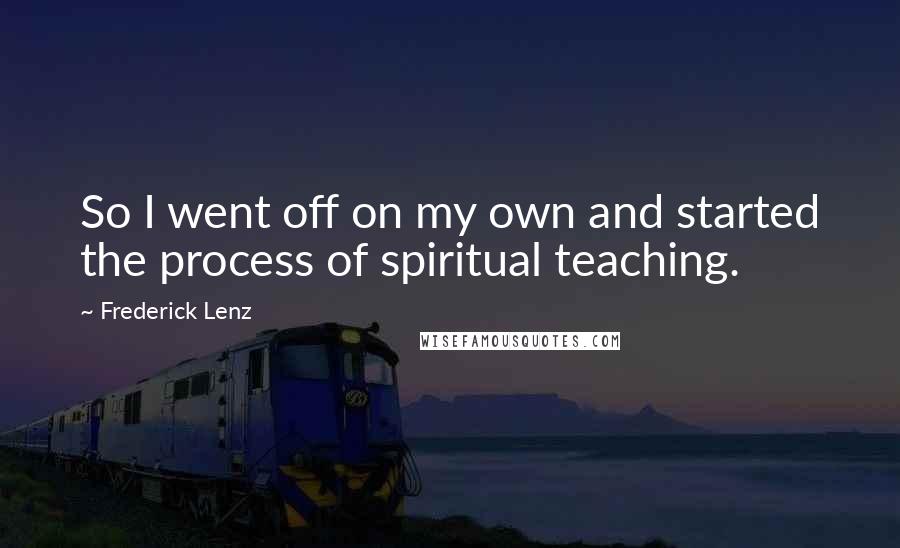 Frederick Lenz Quotes: So I went off on my own and started the process of spiritual teaching.