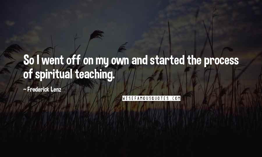 Frederick Lenz Quotes: So I went off on my own and started the process of spiritual teaching.