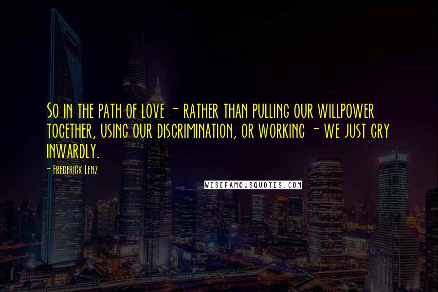 Frederick Lenz Quotes: So in the path of love - rather than pulling our willpower together, using our discrimination, or working - we just cry inwardly.