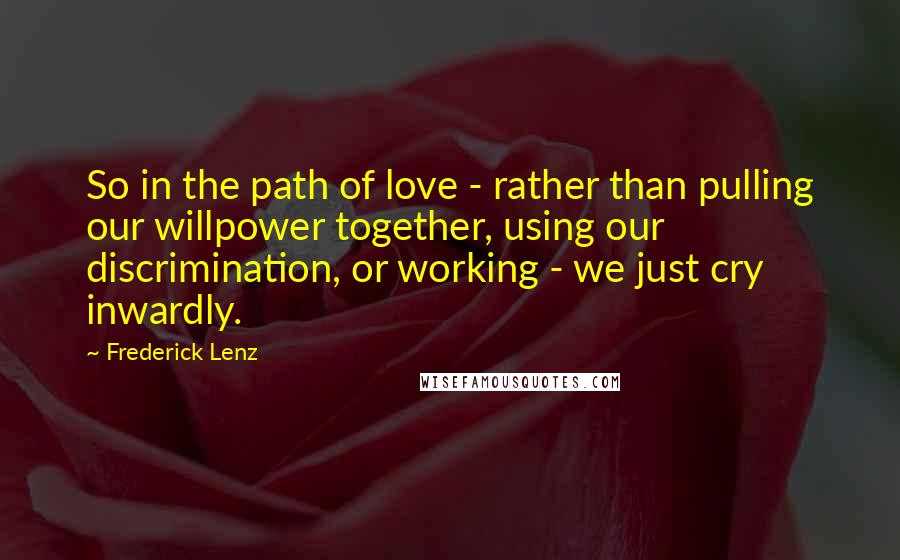 Frederick Lenz Quotes: So in the path of love - rather than pulling our willpower together, using our discrimination, or working - we just cry inwardly.