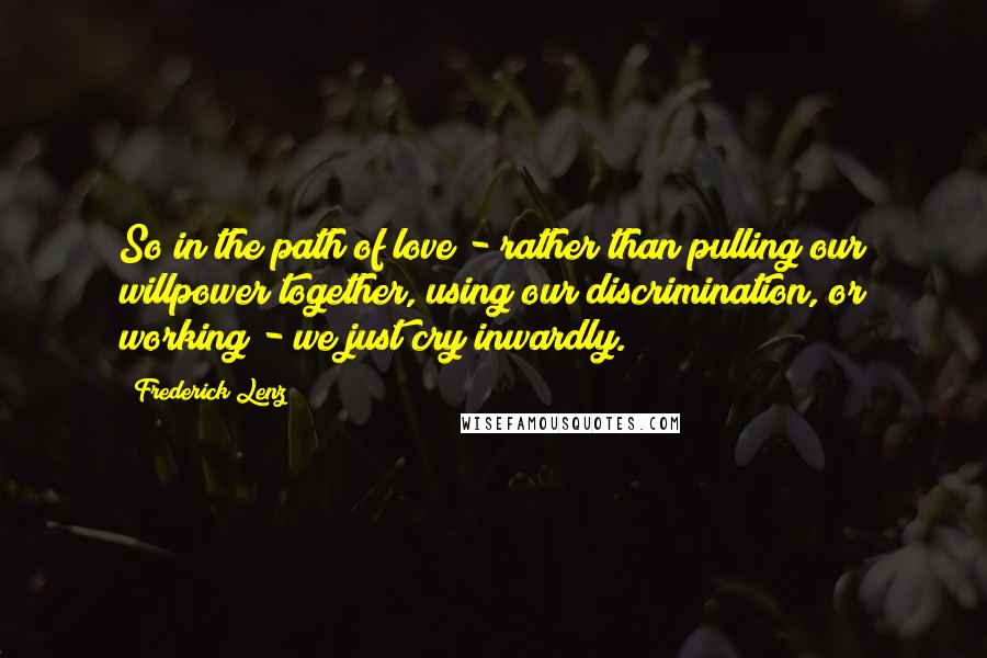 Frederick Lenz Quotes: So in the path of love - rather than pulling our willpower together, using our discrimination, or working - we just cry inwardly.