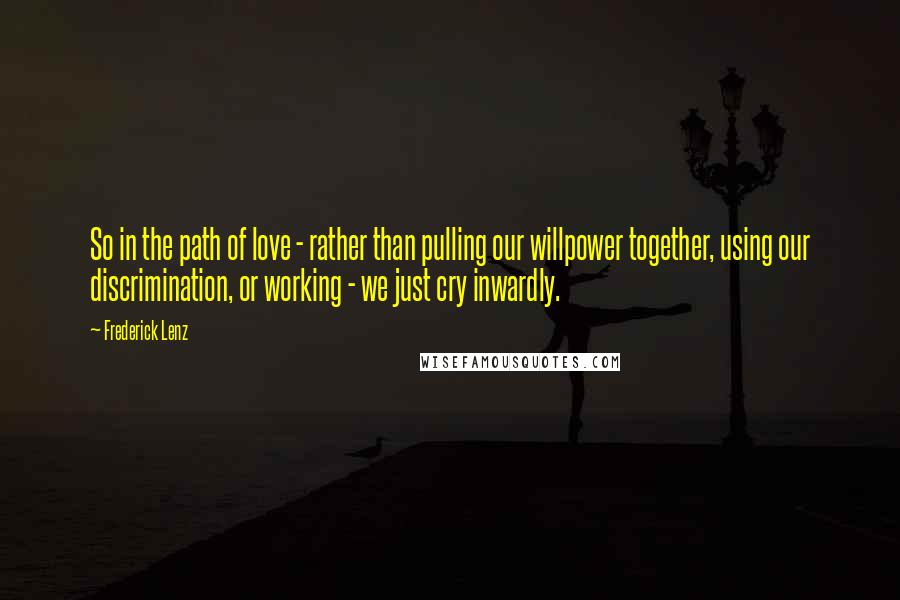 Frederick Lenz Quotes: So in the path of love - rather than pulling our willpower together, using our discrimination, or working - we just cry inwardly.