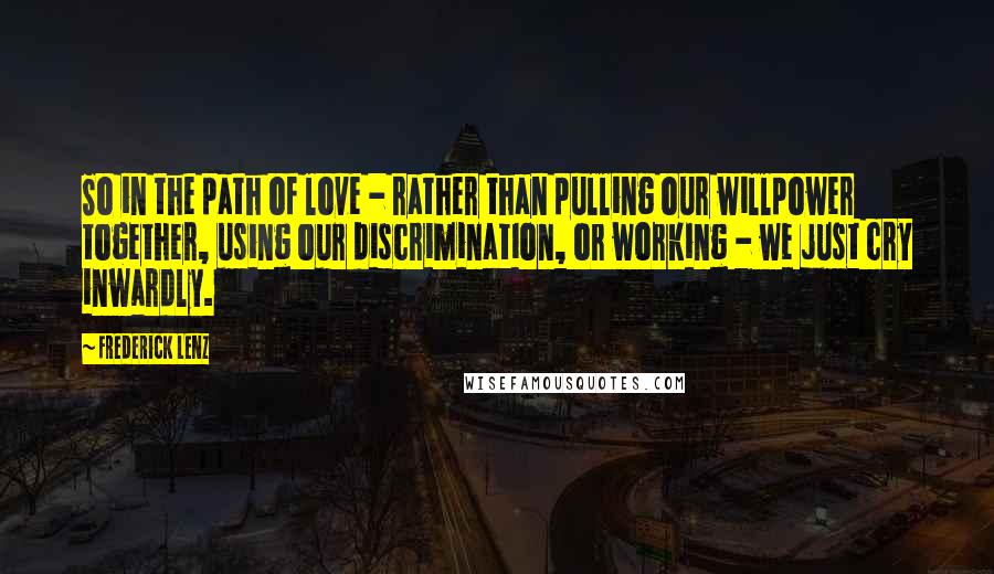Frederick Lenz Quotes: So in the path of love - rather than pulling our willpower together, using our discrimination, or working - we just cry inwardly.