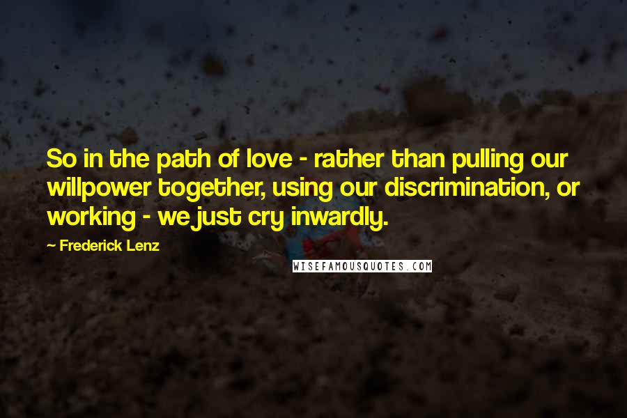 Frederick Lenz Quotes: So in the path of love - rather than pulling our willpower together, using our discrimination, or working - we just cry inwardly.