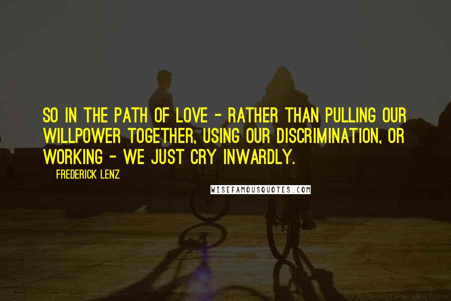 Frederick Lenz Quotes: So in the path of love - rather than pulling our willpower together, using our discrimination, or working - we just cry inwardly.