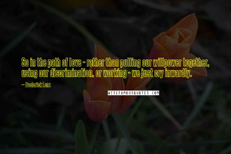 Frederick Lenz Quotes: So in the path of love - rather than pulling our willpower together, using our discrimination, or working - we just cry inwardly.