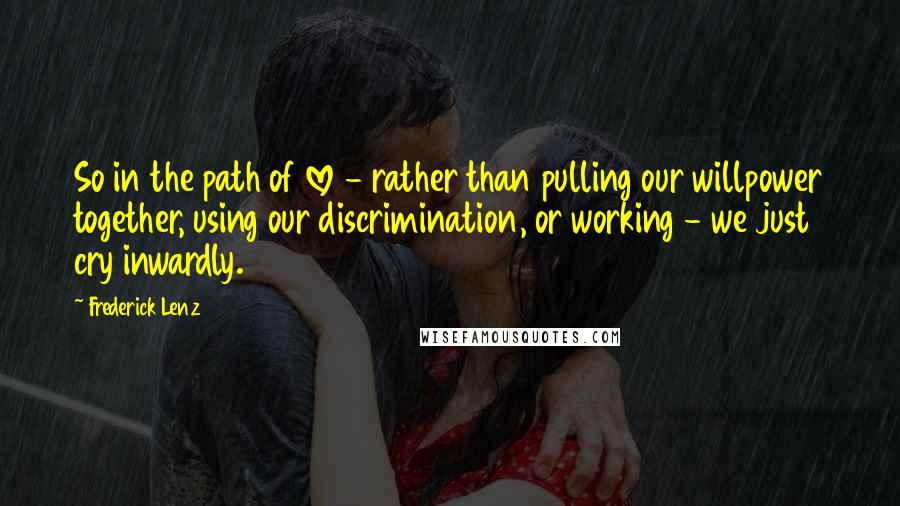 Frederick Lenz Quotes: So in the path of love - rather than pulling our willpower together, using our discrimination, or working - we just cry inwardly.