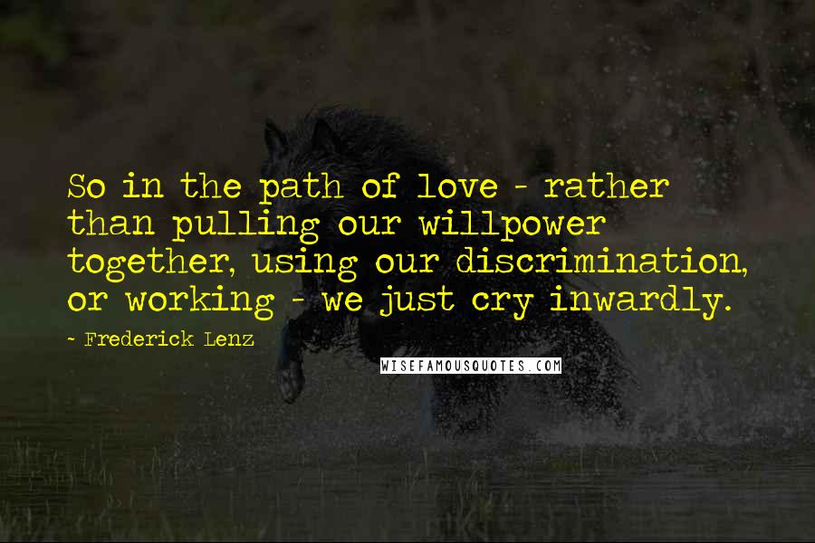 Frederick Lenz Quotes: So in the path of love - rather than pulling our willpower together, using our discrimination, or working - we just cry inwardly.