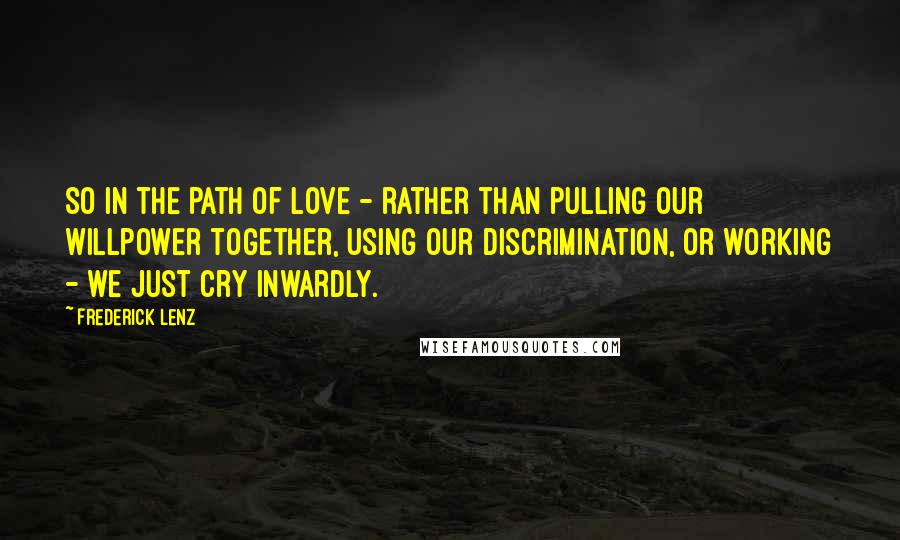 Frederick Lenz Quotes: So in the path of love - rather than pulling our willpower together, using our discrimination, or working - we just cry inwardly.