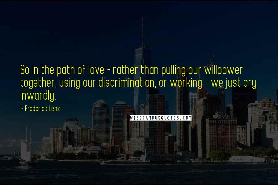 Frederick Lenz Quotes: So in the path of love - rather than pulling our willpower together, using our discrimination, or working - we just cry inwardly.