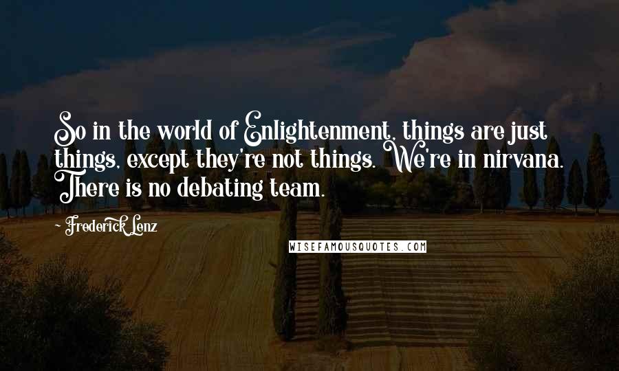 Frederick Lenz Quotes: So in the world of Enlightenment, things are just things, except they're not things. We're in nirvana. There is no debating team.