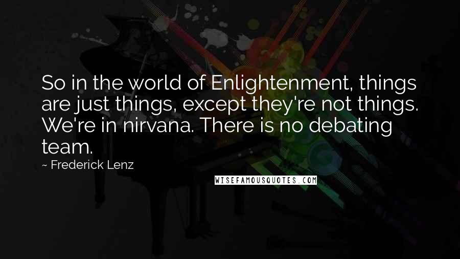 Frederick Lenz Quotes: So in the world of Enlightenment, things are just things, except they're not things. We're in nirvana. There is no debating team.