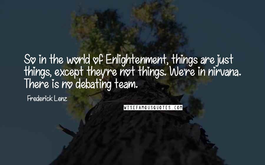 Frederick Lenz Quotes: So in the world of Enlightenment, things are just things, except they're not things. We're in nirvana. There is no debating team.