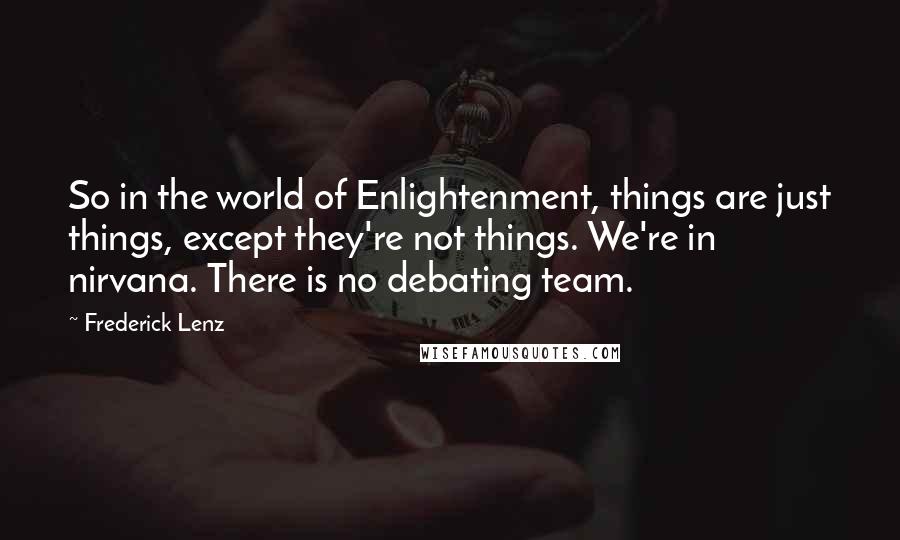 Frederick Lenz Quotes: So in the world of Enlightenment, things are just things, except they're not things. We're in nirvana. There is no debating team.