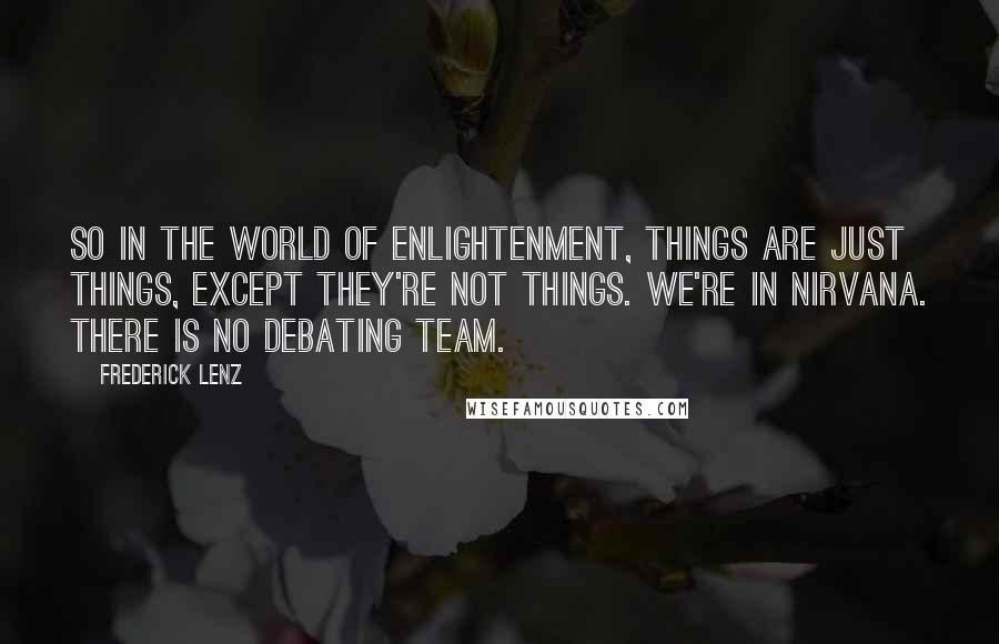 Frederick Lenz Quotes: So in the world of Enlightenment, things are just things, except they're not things. We're in nirvana. There is no debating team.