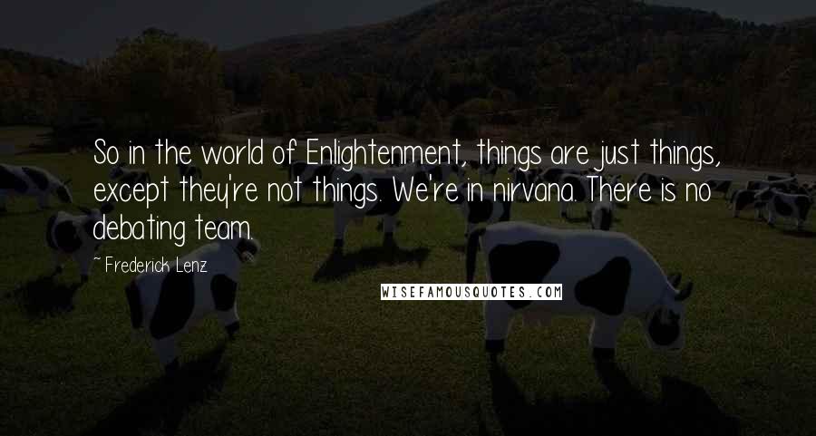 Frederick Lenz Quotes: So in the world of Enlightenment, things are just things, except they're not things. We're in nirvana. There is no debating team.