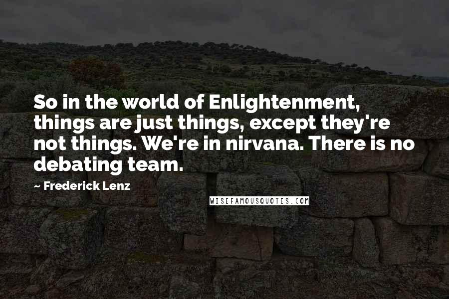 Frederick Lenz Quotes: So in the world of Enlightenment, things are just things, except they're not things. We're in nirvana. There is no debating team.